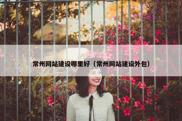 常州网站建设哪里好（常州网站建设外包）