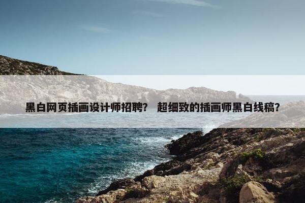 黑白网页插画设计师招聘？ 超细致的插画师黑白线稿？