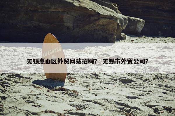 无锡惠山区外贸网站招聘？ 无锡市外贸公司？