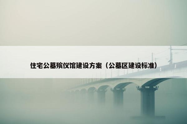 住宅公墓殡仪馆建设方案（公墓区建设标准）