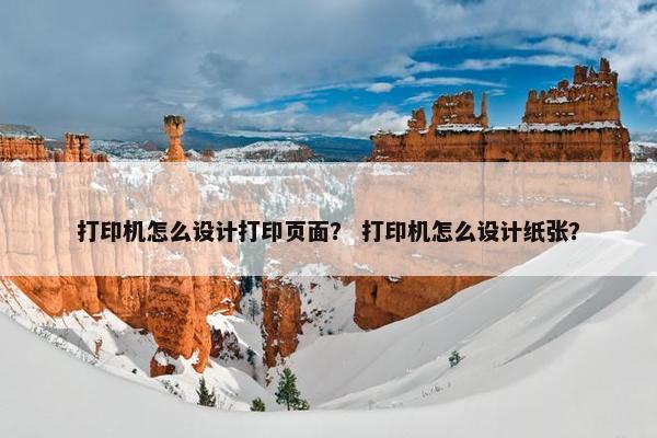 打印机怎么设计打印页面？ 打印机怎么设计纸张？