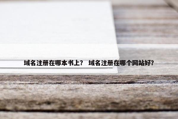 域名注册在哪本书上？ 域名注册在哪个网站好？