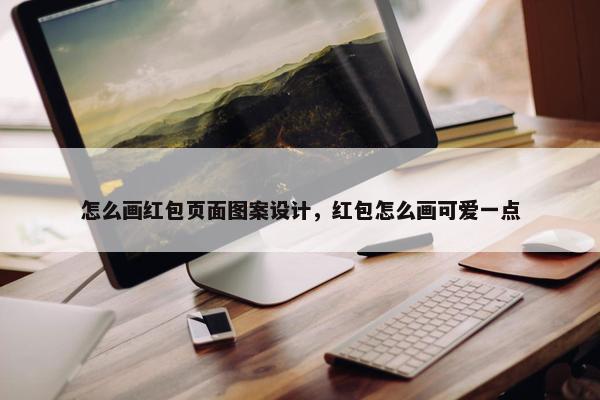 怎么画红包页面图案设计，红包怎么画可爱一点