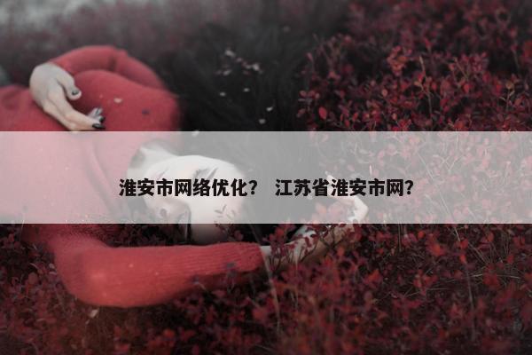 淮安市网络优化？ 江苏省淮安市网？