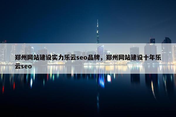 郑州网站建设实力乐云seo品牌，郑州网站建设十年乐云seo