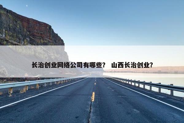 长治创业网络公司有哪些？ 山西长治创业？