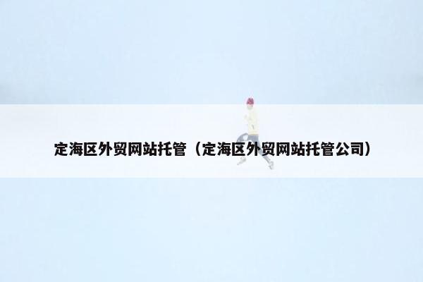 定海区外贸网站托管（定海区外贸网站托管公司）