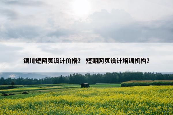 银川短网页设计价格？ 短期网页设计培训机构？