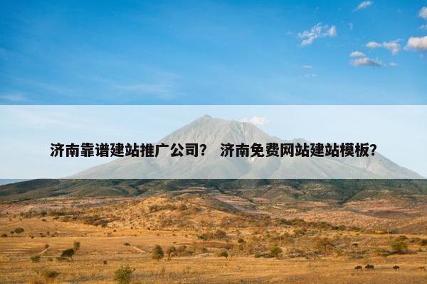 济南靠谱建站推广公司？ 济南免费网站建站模板？