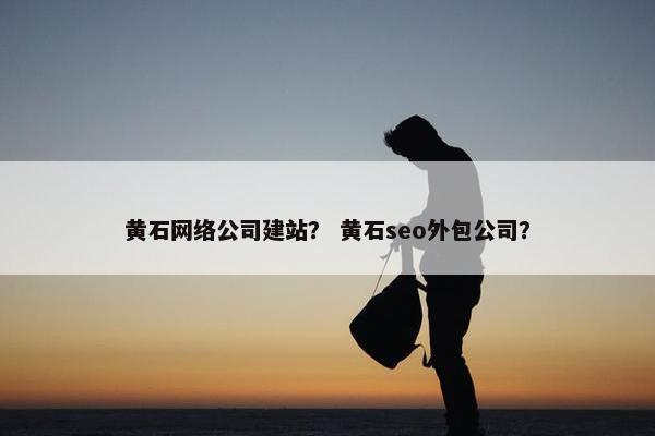 黄石网络公司建站？ 黄石seo外包公司？