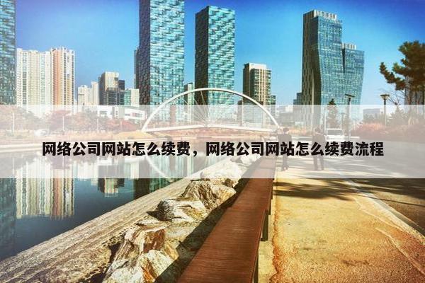 网络公司网站怎么续费，网络公司网站怎么续费流程
