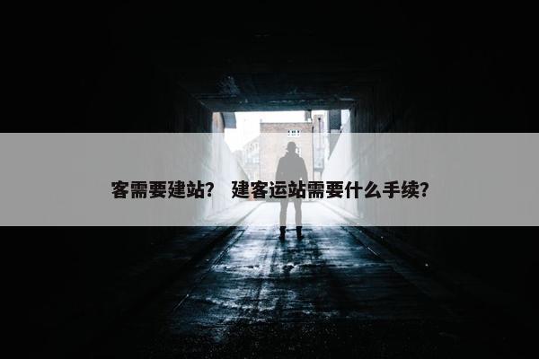 客需要建站？ 建客运站需要什么手续？