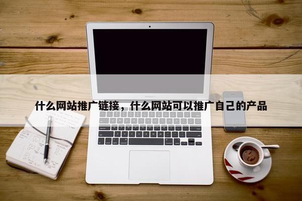 什么网站推广链接，什么网站可以推广自己的产品