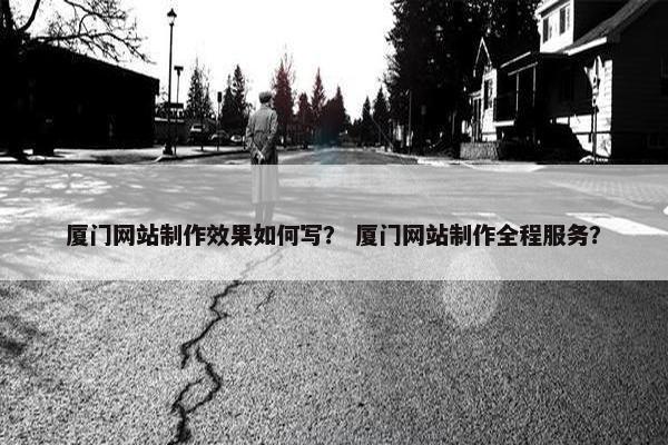 厦门网站制作效果如何写？ 厦门网站制作全程服务？