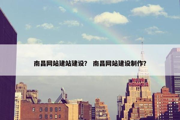 南昌网站建站建设？ 南昌网站建设制作？