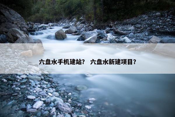 六盘水手机建站？ 六盘水新建项目？