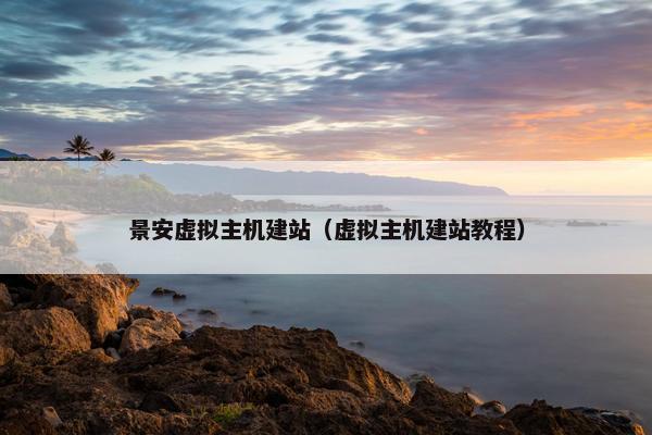 景安虚拟主机建站（虚拟主机建站教程）