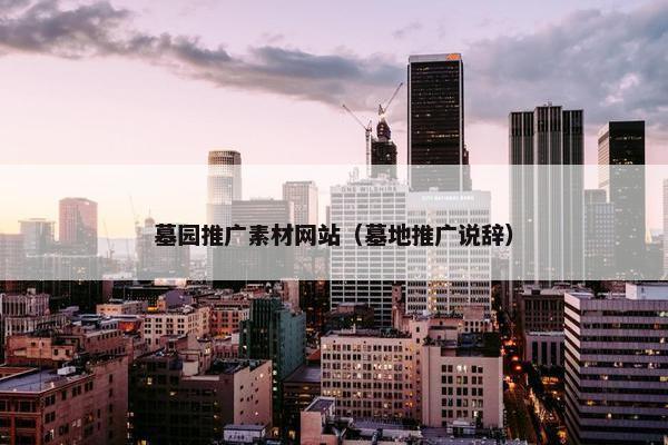 墓园推广素材网站（墓地推广说辞）