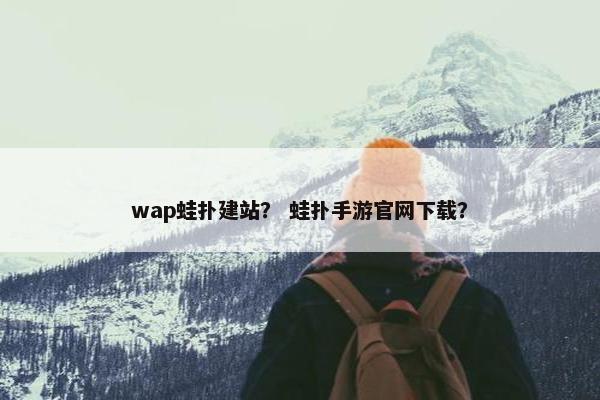 wap蛙扑建站？ 蛙扑手游官网下载？