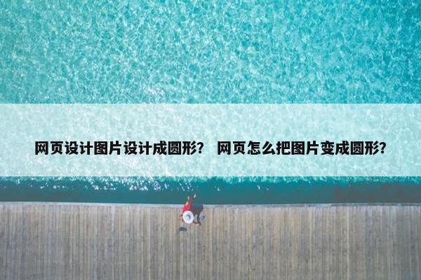 网页设计图片设计成圆形？ 网页怎么把图片变成圆形？
