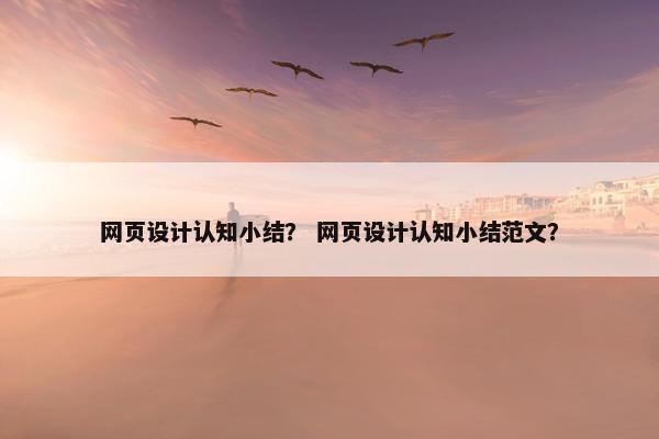 网页设计认知小结？ 网页设计认知小结范文？