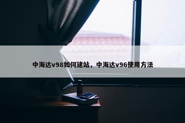 中海达v98如何建站，中海达v96使用方法
