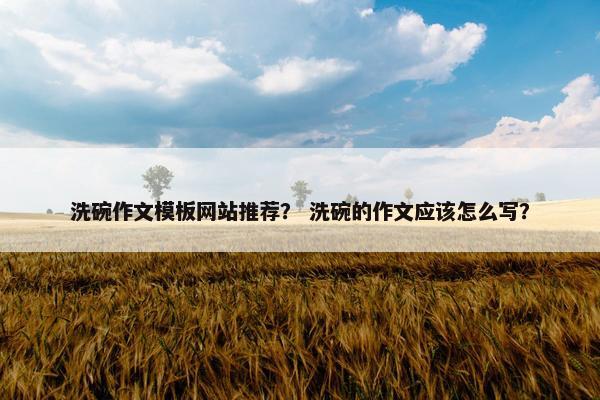 洗碗作文模板网站推荐？ 洗碗的作文应该怎么写？