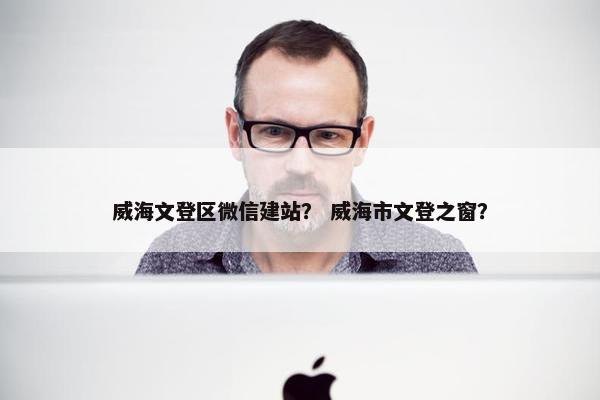 威海文登区微信建站？ 威海市文登之窗？