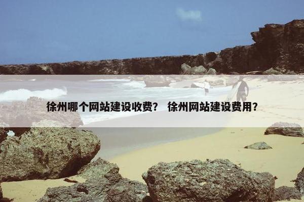 徐州哪个网站建设收费？ 徐州网站建设费用？