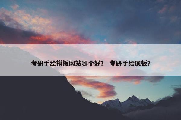 考研手绘模板网站哪个好？ 考研手绘展板？