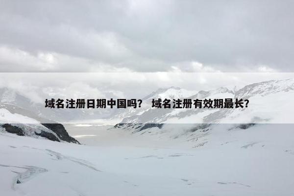 域名注册日期中国吗？ 域名注册有效期最长？