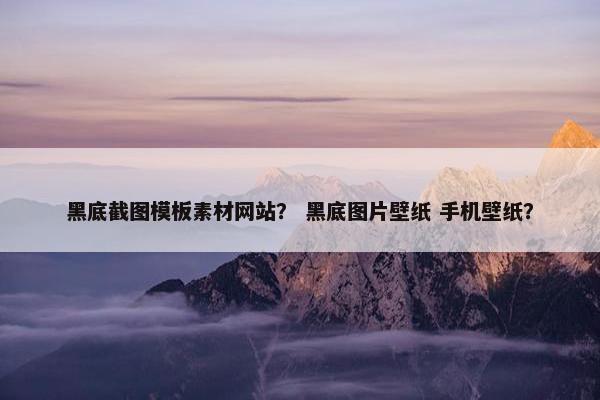 黑底截图模板素材网站？ 黑底图片壁纸 手机壁纸？