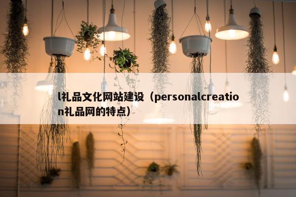l礼品文化网站建设（personalcreation礼品网的特点）