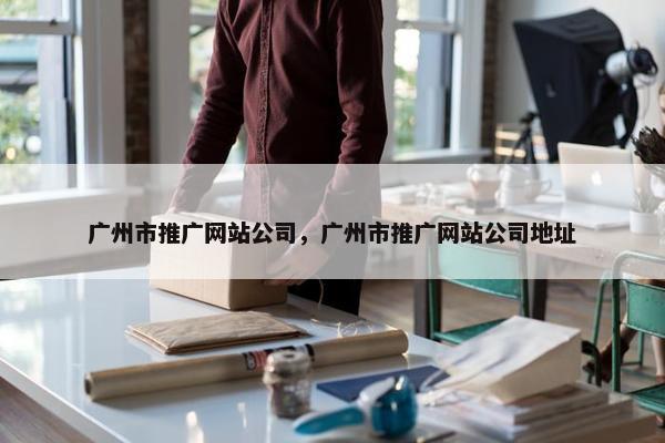 广州市推广网站公司，广州市推广网站公司地址
