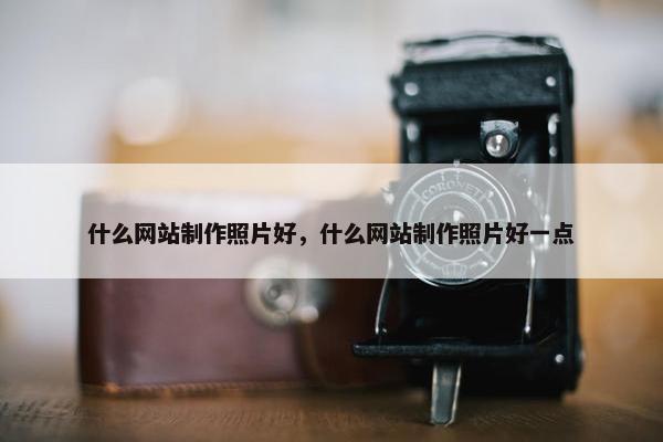 什么网站制作照片好，什么网站制作照片好一点