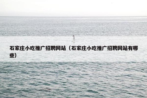 石家庄小吃推广招聘网站（石家庄小吃推广招聘网站有哪些）