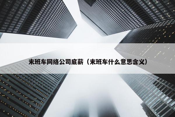 末班车网络公司底薪（末班车什么意思含义）