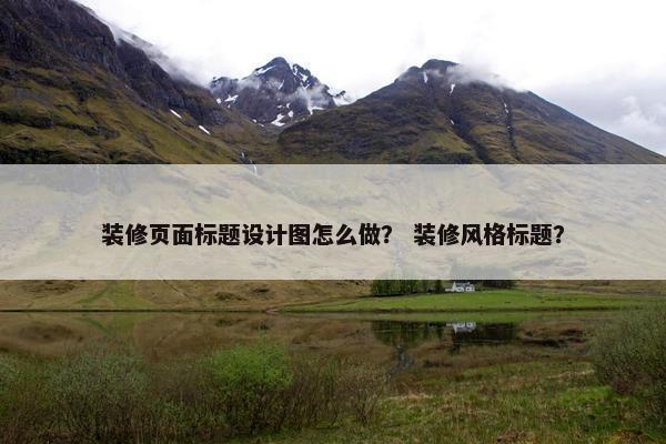 装修页面标题设计图怎么做？ 装修风格标题？