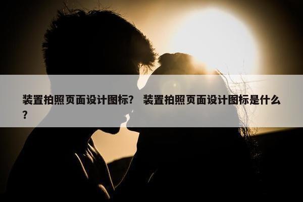装置拍照页面设计图标？ 装置拍照页面设计图标是什么？