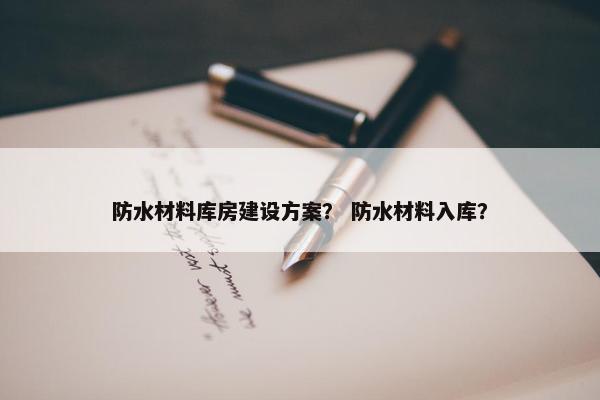 防水材料库房建设方案？ 防水材料入库？