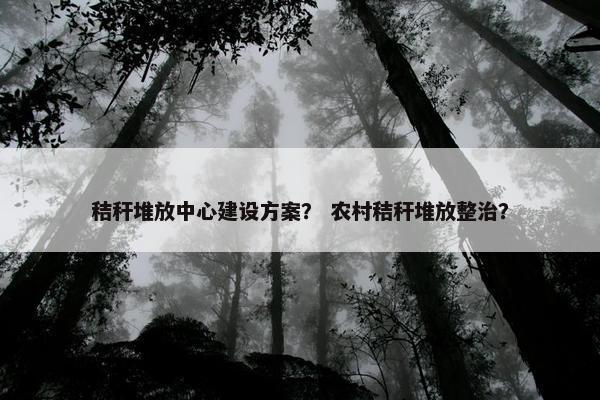 秸秆堆放中心建设方案？ 农村秸秆堆放整治？