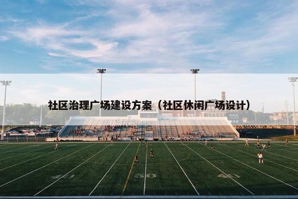 社区治理广场建设方案（社区休闲广场设计）