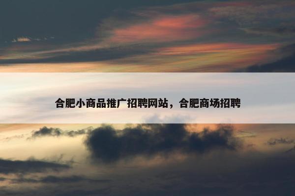 合肥小商品推广招聘网站，合肥商场招聘