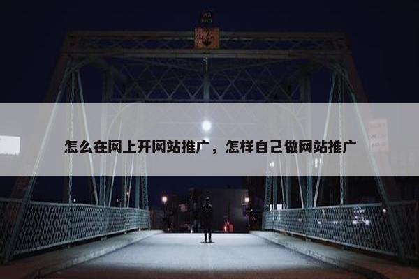 怎么在网上开网站推广，怎样自己做网站推广
