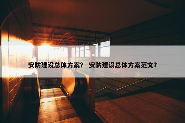 安防建设总体方案？ 安防建设总体方案范文？