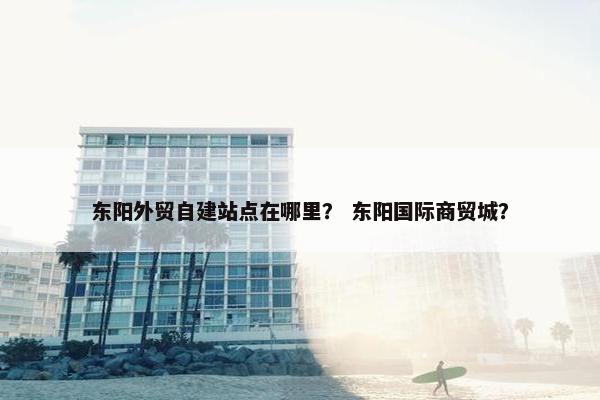 东阳外贸自建站点在哪里？ 东阳国际商贸城？