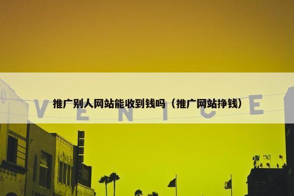 推广别人网站能收到钱吗（推广网站挣钱）