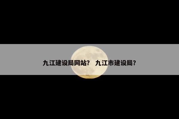 九江建设局网站？ 九江市建设局？