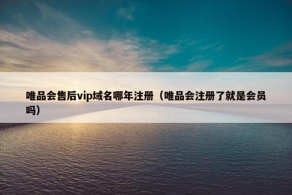 唯品会售后vip域名哪年注册（唯品会注册了就是会员吗）