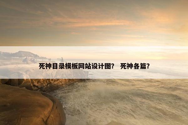 死神目录模板网站设计图？ 死神各篇？